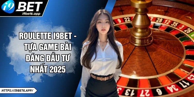 Roulette I9BET - Tựa Game Bài Đáng Đầu Tư Nhất 2025