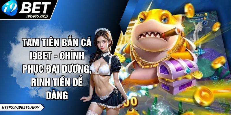 Tam Tiên Bắn Cá I9BET - Chính Phục Đại Dương, Rinh Tiền Dễ Dàng 